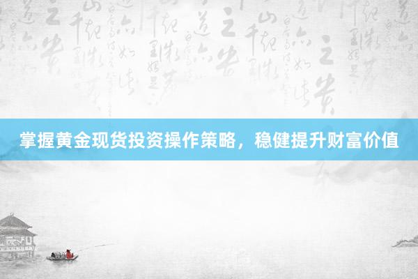 掌握黄金现货投资操作策略，稳健提升财富价值