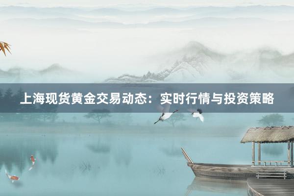 上海现货黄金交易动态：实时行情与投资策略