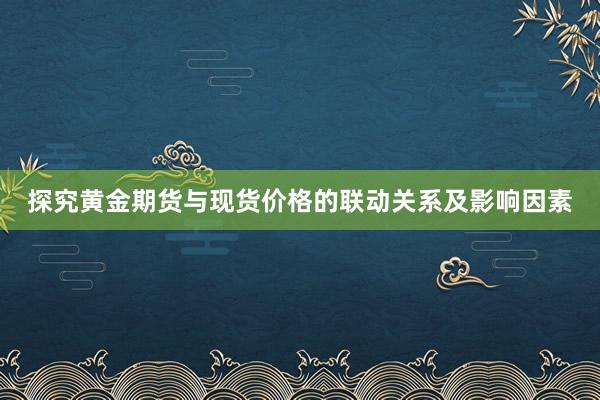 探究黄金期货与现货价格的联动关系及影响因素
