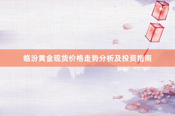 临汾黄金现货价格走势分析及投资指南