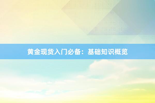 黄金现货入门必备：基础知识概览