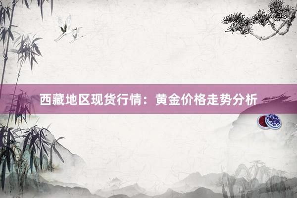 西藏地区现货行情：黄金价格走势分析