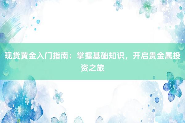 现货黄金入门指南：掌握基础知识，开启贵金属投资之旅