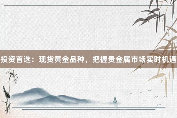 投资首选：现货黄金品种，把握贵金属市场实时机遇