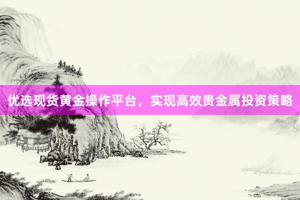 优选现货黄金操作平台，实现高效贵金属投资策略