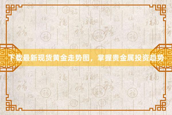 下载最新现货黄金走势图，掌握贵金属投资趋势