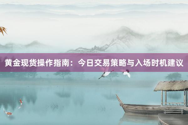 黄金现货操作指南：今日交易策略与入场时机建议