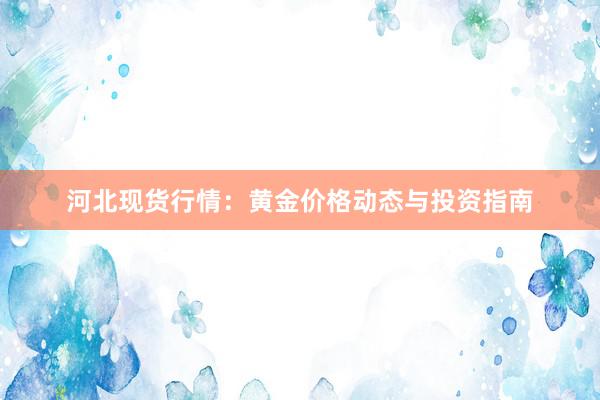 河北现货行情：黄金价格动态与投资指南