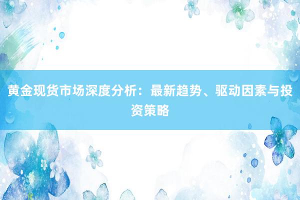 黄金现货市场深度分析：最新趋势、驱动因素与投资策略