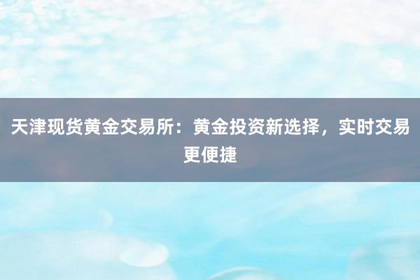天津现货黄金交易所：黄金投资新选择，实时交易更便捷