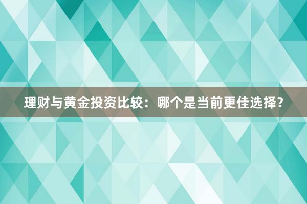 理财与黄金投资比较：哪个是当前更佳选择？