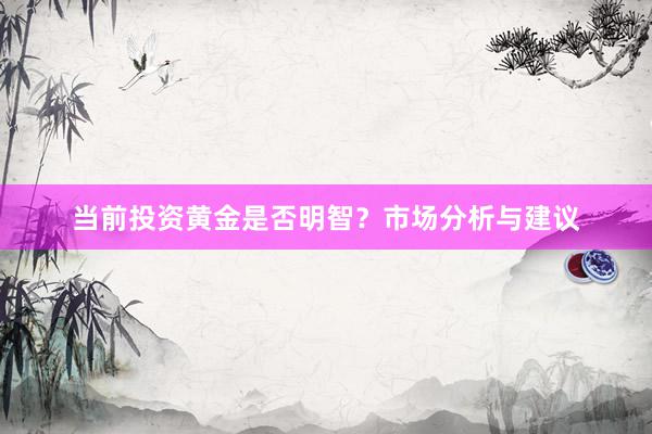 当前投资黄金是否明智？市场分析与建议
