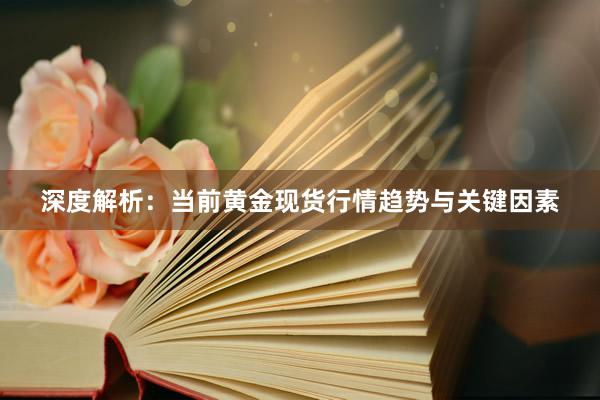 深度解析：当前黄金现货行情趋势与关键因素