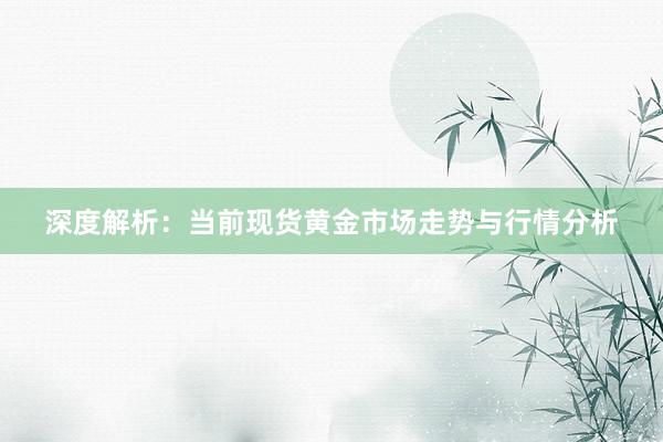 深度解析：当前现货黄金市场走势与行情分析