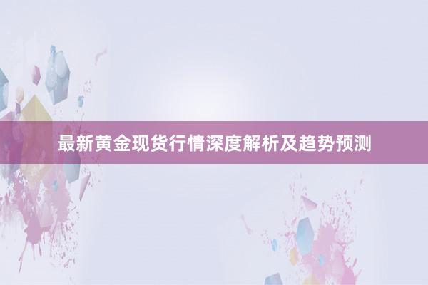 最新黄金现货行情深度解析及趋势预测