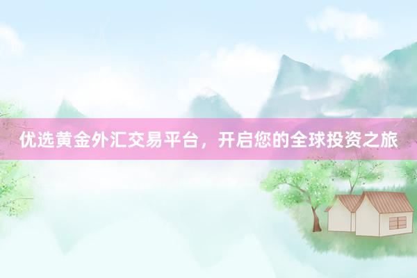 优选黄金外汇交易平台，开启您的全球投资之旅