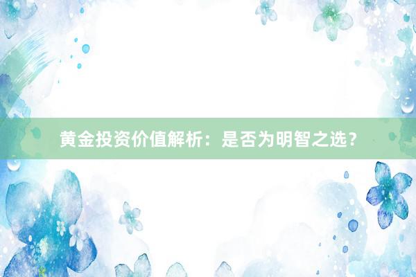 黄金投资价值解析：是否为明智之选？