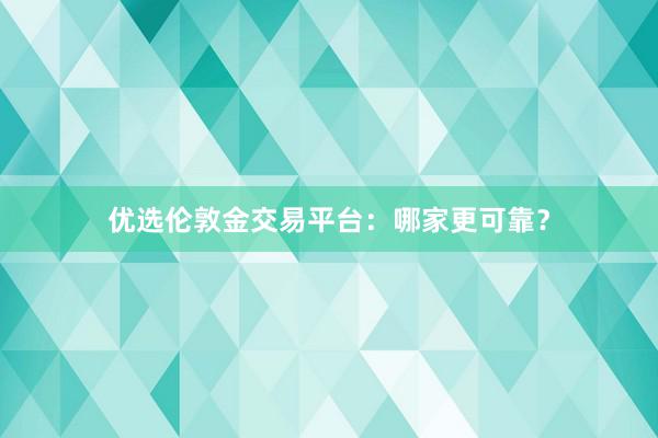 优选伦敦金交易平台：哪家更可靠？