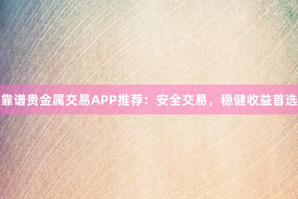 靠谱贵金属交易APP推荐：安全交易，稳健收益首选