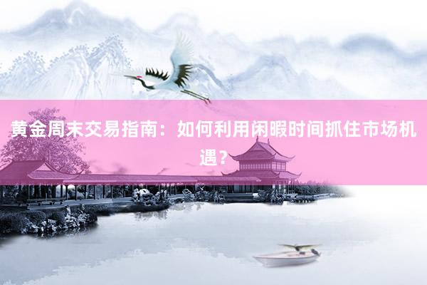 黄金周末交易指南：如何利用闲暇时间抓住市场机遇？