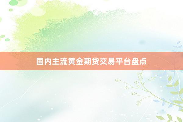 国内主流黄金期货交易平台盘点