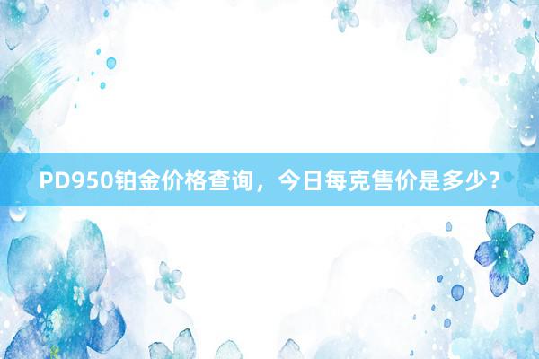 PD950铂金价格查询，今日每克售价是多少？