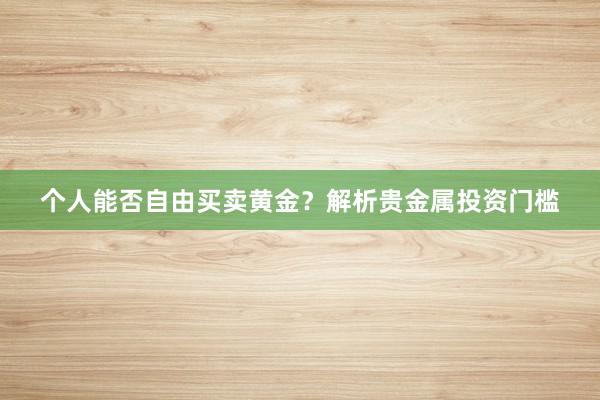 个人能否自由买卖黄金？解析贵金属投资门槛