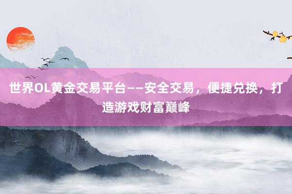 世界OL黄金交易平台——安全交易，便捷兑换，打造游戏财富巅峰