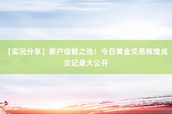 【实况分享】客户信赖之选！今日黄金交易辉煌成交记录大公开
