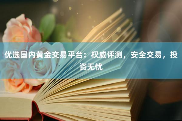 优选国内黄金交易平台：权威评测，安全交易，投资无忧