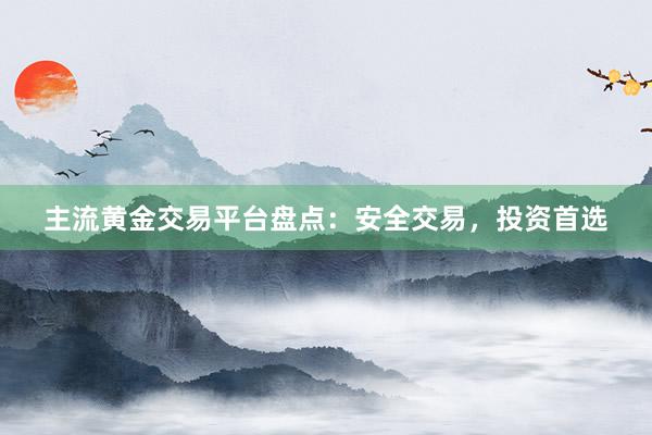 主流黄金交易平台盘点：安全交易，投资首选