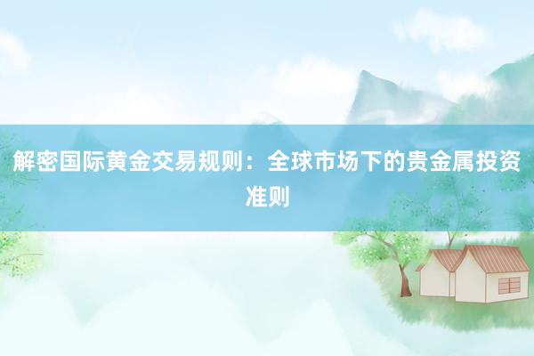 解密国际黄金交易规则：全球市场下的贵金属投资准则