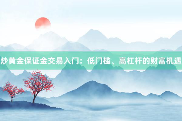 炒黄金保证金交易入门：低门槛、高杠杆的财富机遇