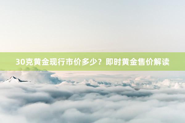 30克黄金现行市价多少？即时黄金售价解读