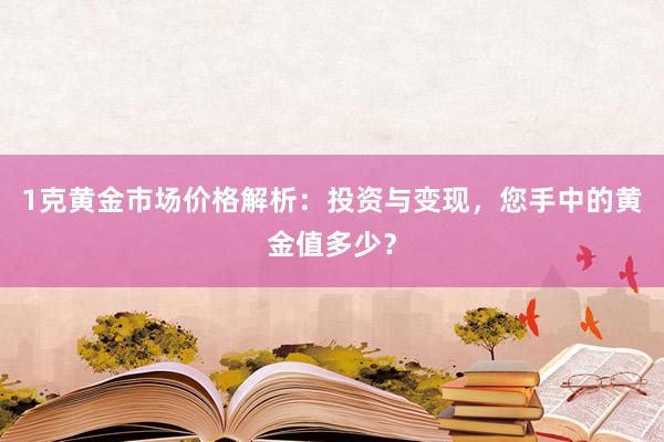 1克黄金市场价格解析：投资与变现，您手中的黄金值多少？