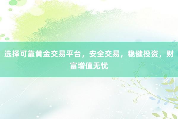 选择可靠黄金交易平台，安全交易，稳健投资，财富增值无忧