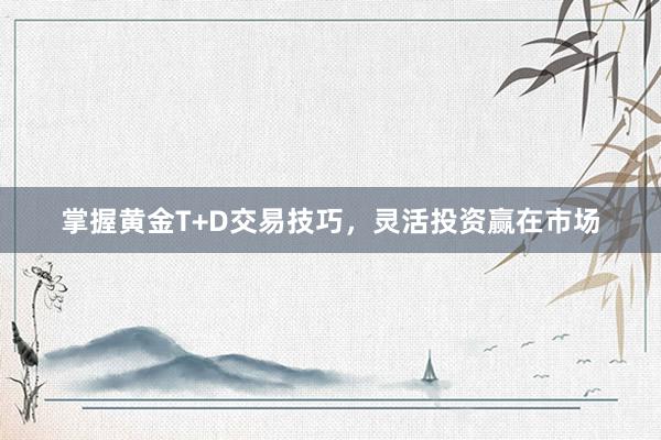 掌握黄金T+D交易技巧，灵活投资赢在市场